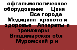 офтальмологическое оборудование  › Цена ­ 840 000 - Все города Медицина, красота и здоровье » Аппараты и тренажеры   . Владимирская обл.,Муромский р-н